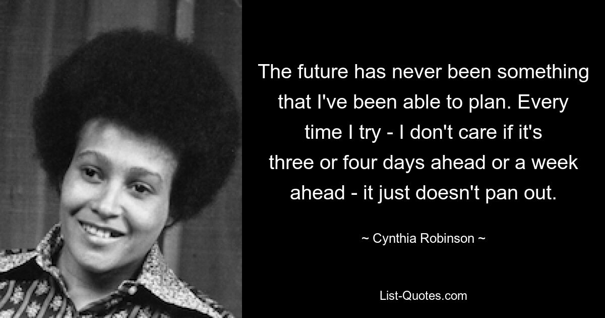 The future has never been something that I've been able to plan. Every time I try - I don't care if it's three or four days ahead or a week ahead - it just doesn't pan out. — © Cynthia Robinson