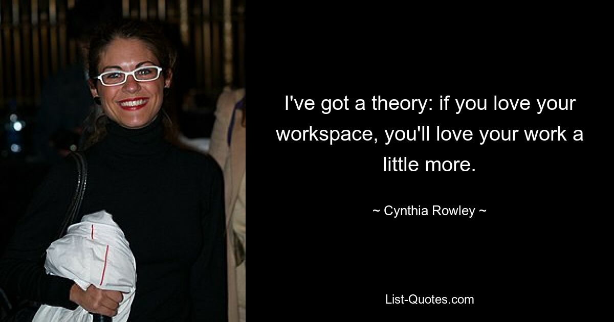 I've got a theory: if you love your workspace, you'll love your work a little more. — © Cynthia Rowley