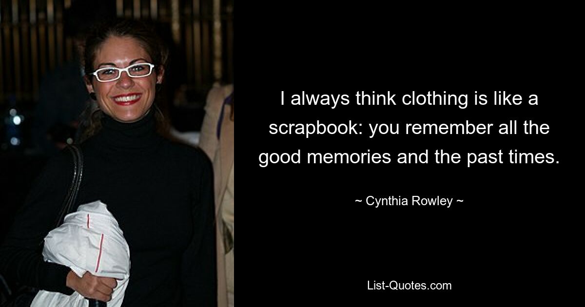 I always think clothing is like a scrapbook: you remember all the good memories and the past times. — © Cynthia Rowley