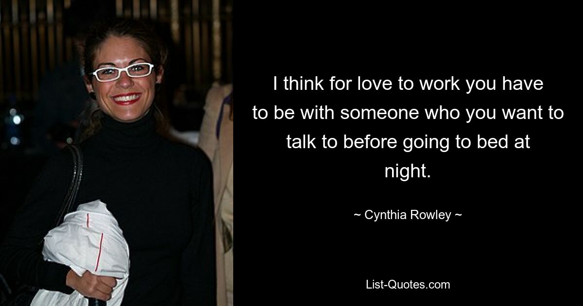 I think for love to work you have to be with someone who you want to talk to before going to bed at night. — © Cynthia Rowley