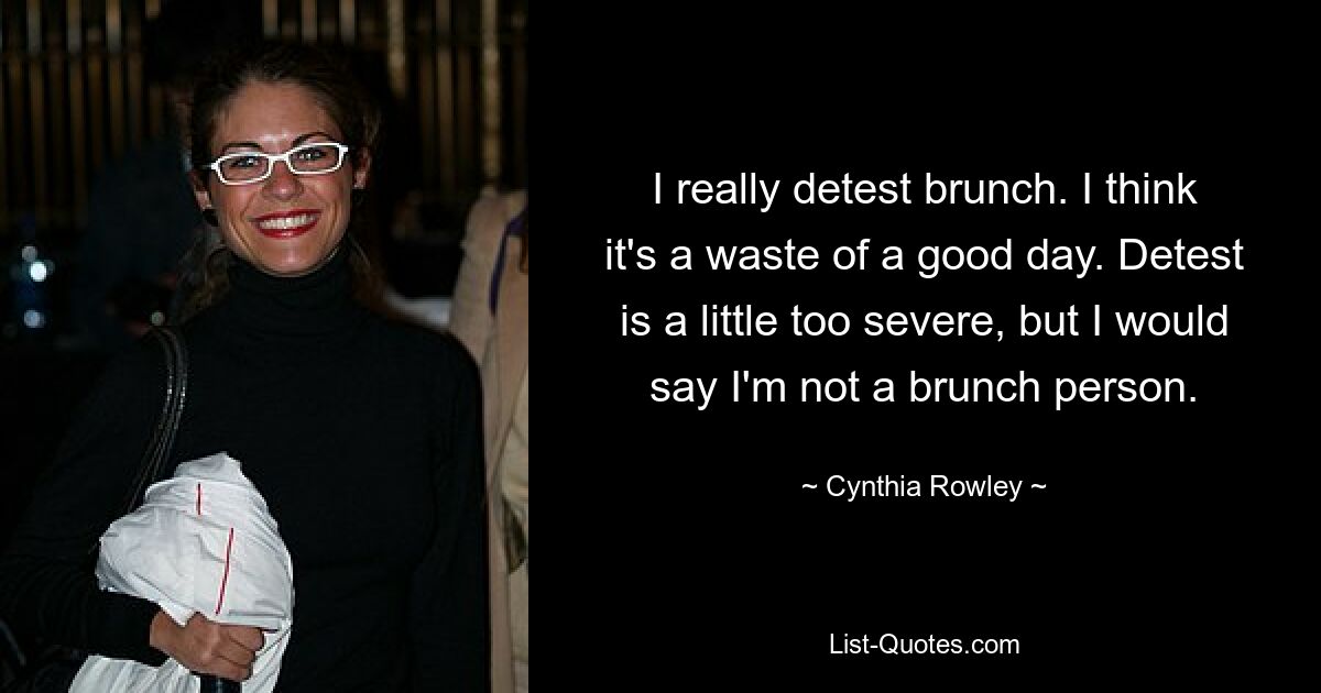 I really detest brunch. I think it's a waste of a good day. Detest is a little too severe, but I would say I'm not a brunch person. — © Cynthia Rowley