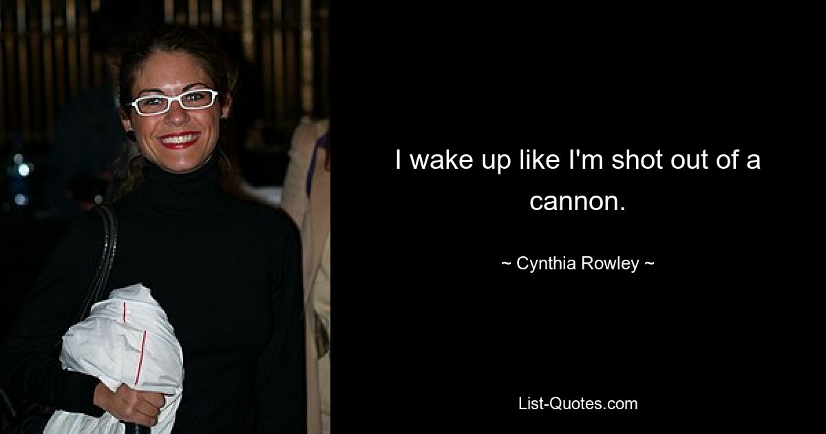 I wake up like I'm shot out of a cannon. — © Cynthia Rowley