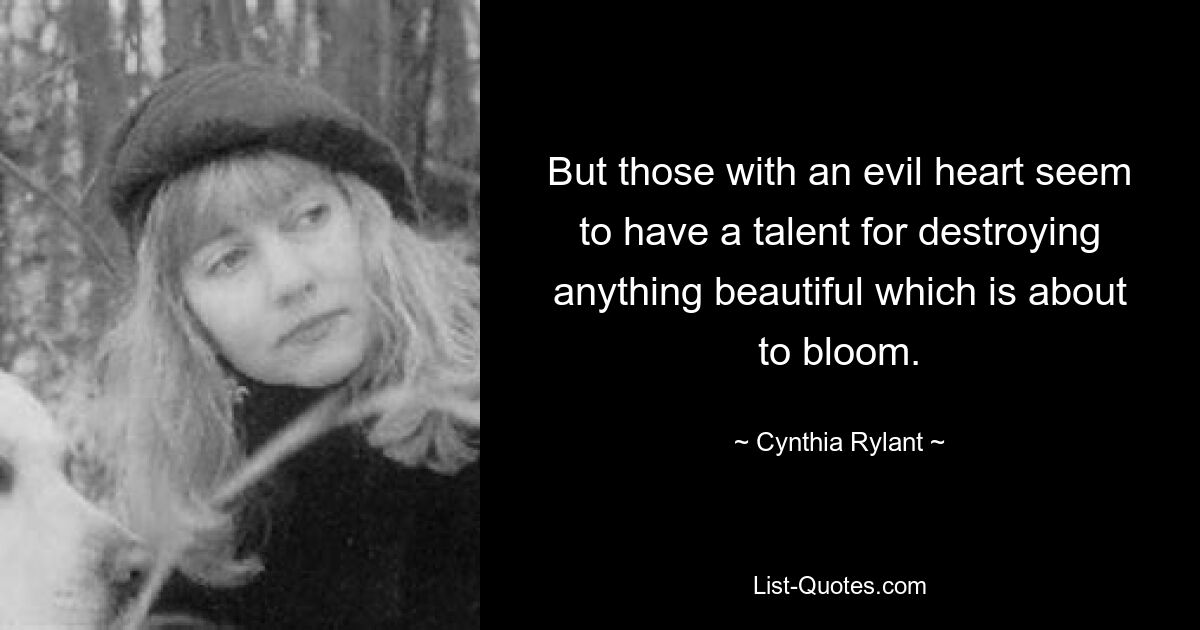 But those with an evil heart seem to have a talent for destroying anything beautiful which is about to bloom. — © Cynthia Rylant