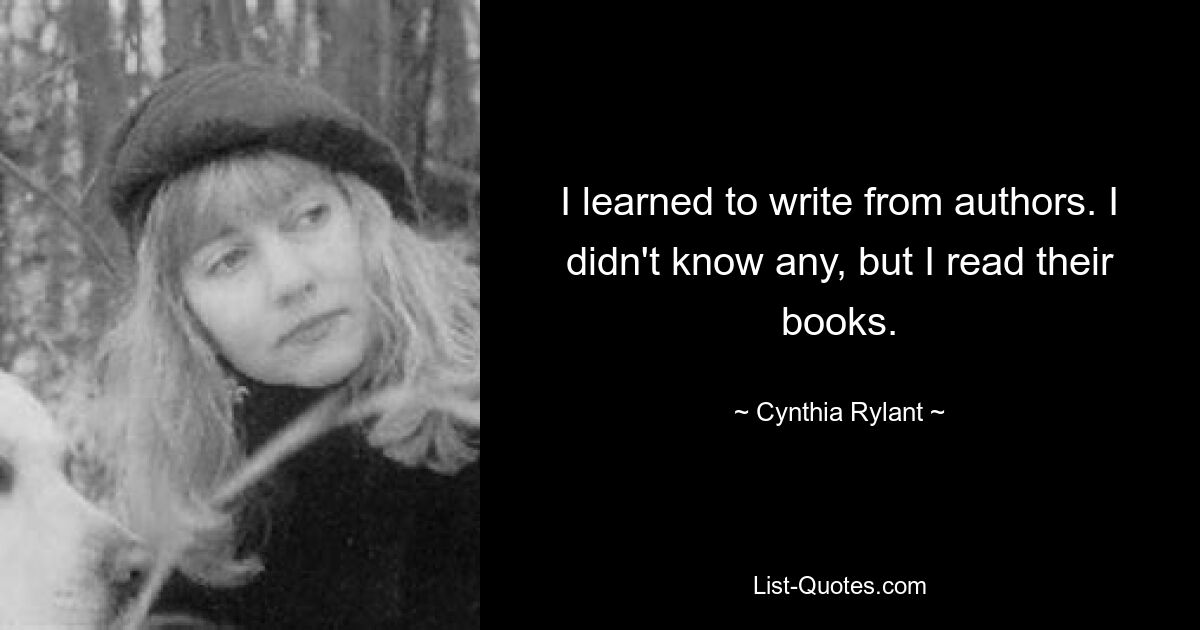 I learned to write from authors. I didn't know any, but I read their books. — © Cynthia Rylant