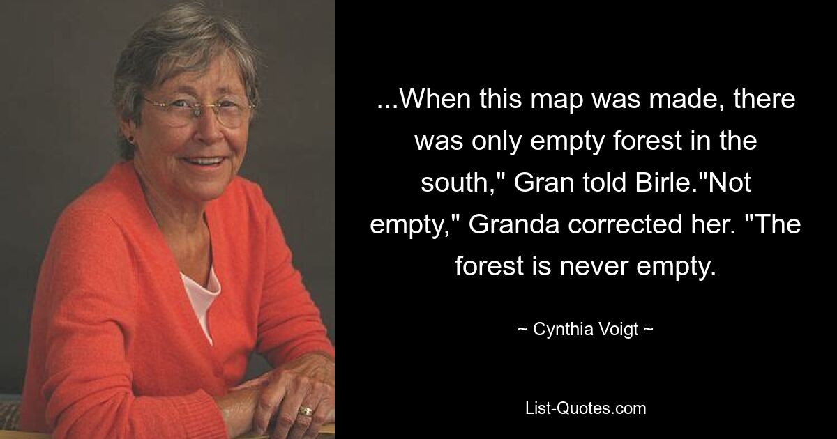 ...When this map was made, there was only empty forest in the south," Gran told Birle."Not empty," Granda corrected her. "The forest is never empty. — © Cynthia Voigt