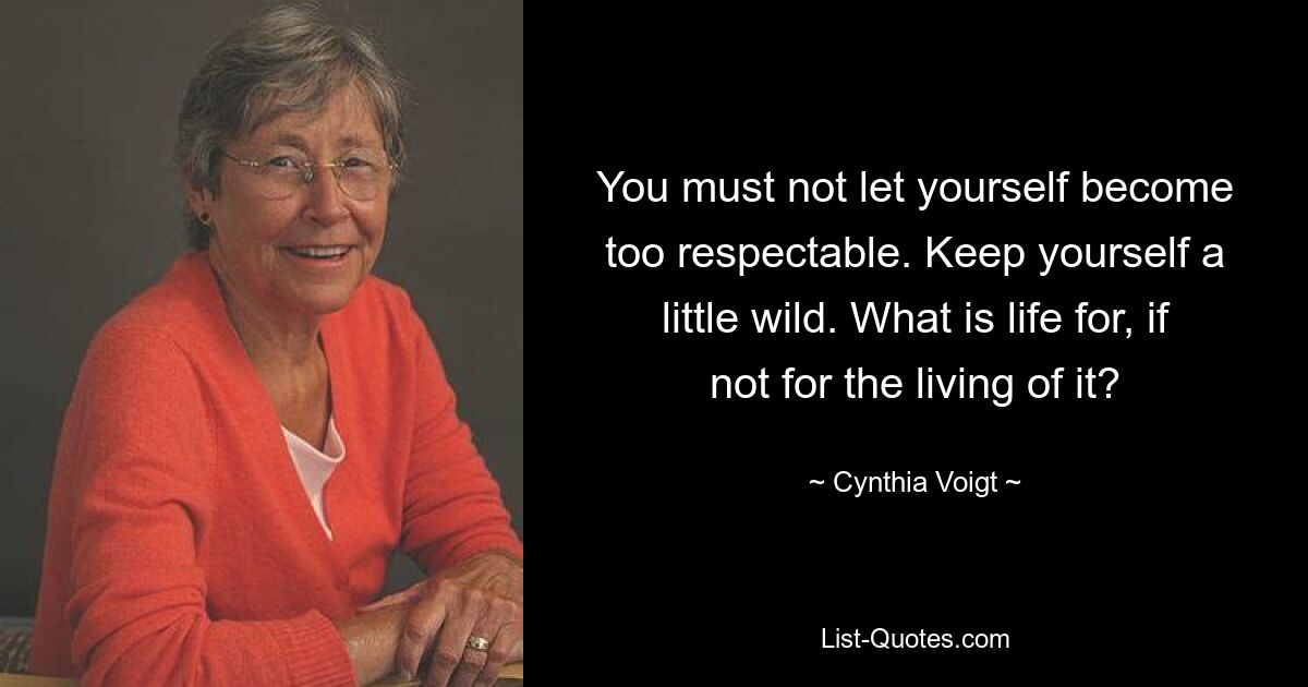 You must not let yourself become too respectable. Keep yourself a little wild. What is life for, if not for the living of it? — © Cynthia Voigt