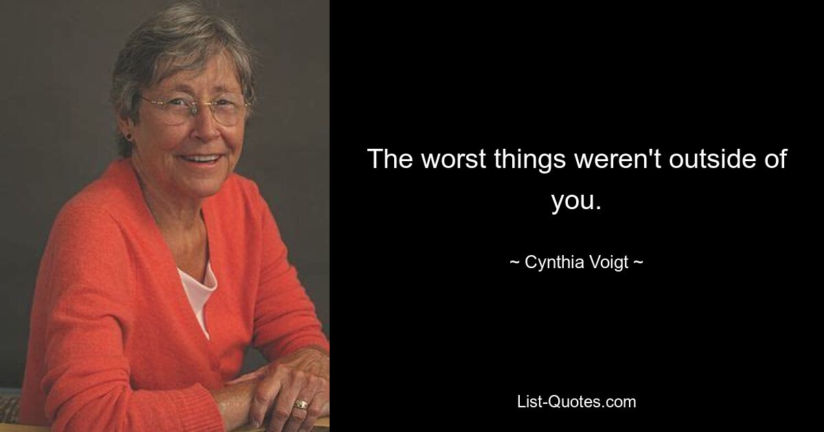 The worst things weren't outside of you. — © Cynthia Voigt