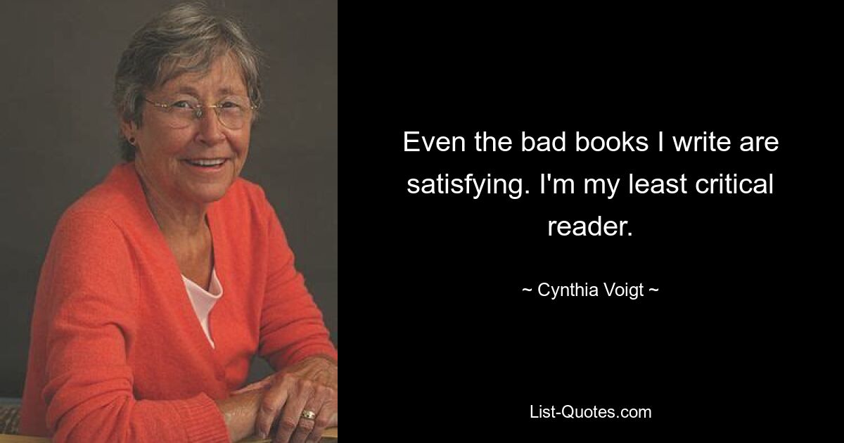 Even the bad books I write are satisfying. I'm my least critical reader. — © Cynthia Voigt