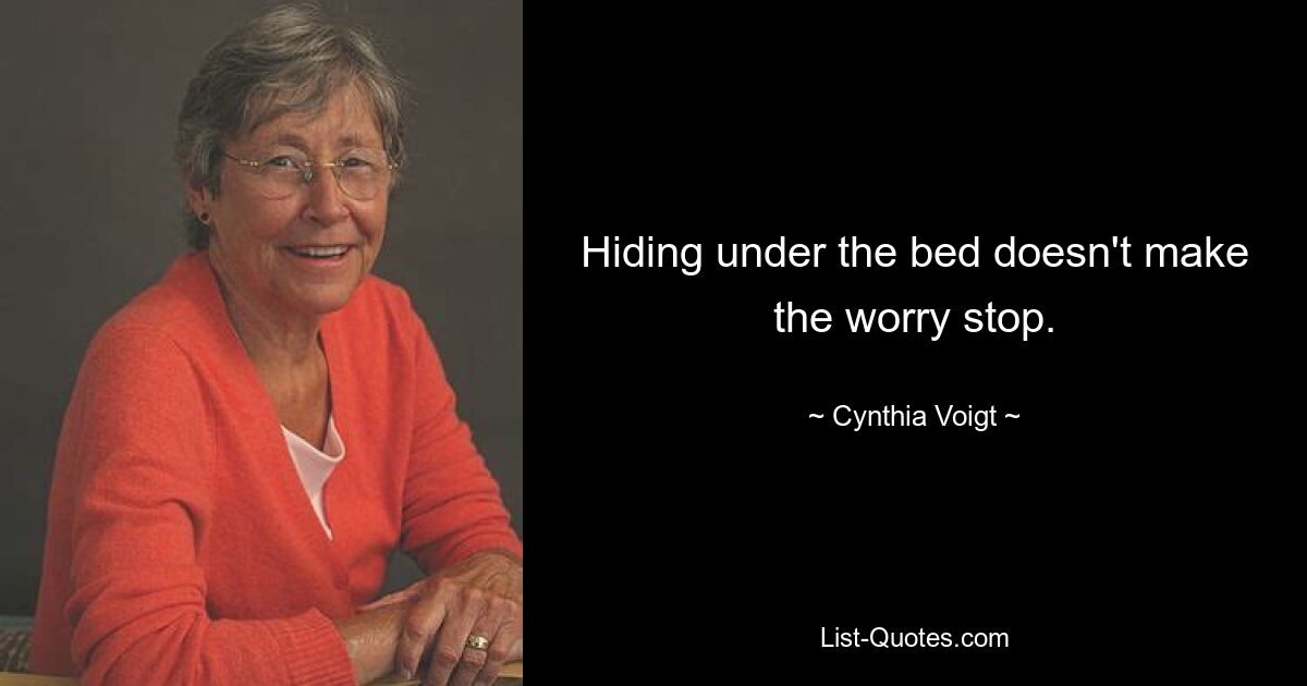 Hiding under the bed doesn't make the worry stop. — © Cynthia Voigt