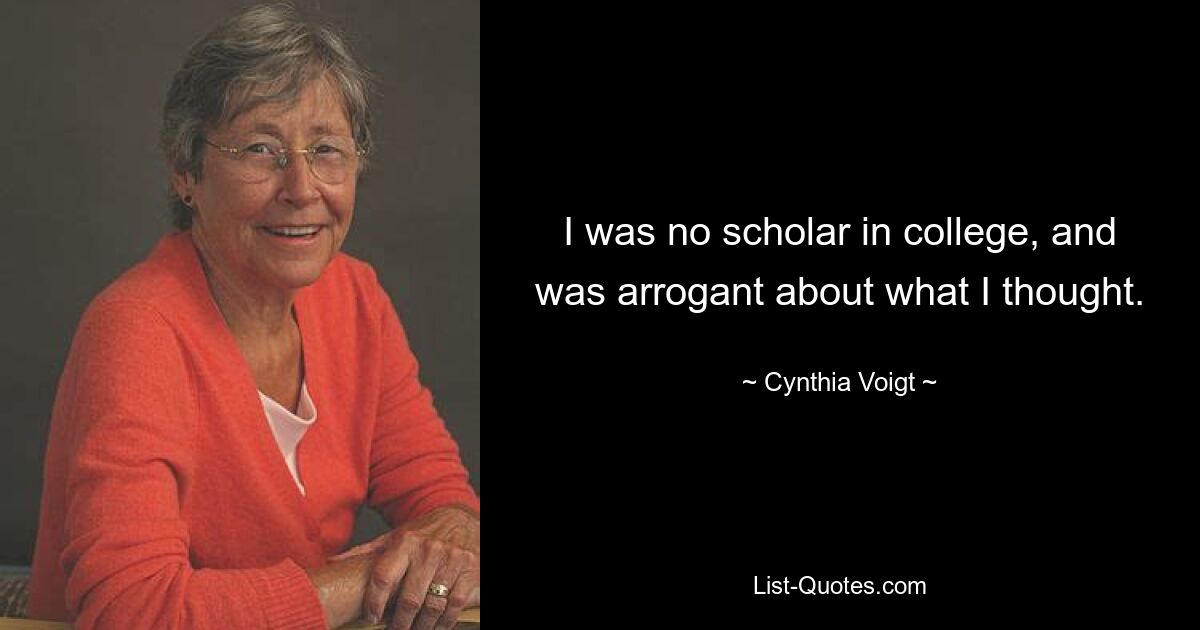 I was no scholar in college, and was arrogant about what I thought. — © Cynthia Voigt