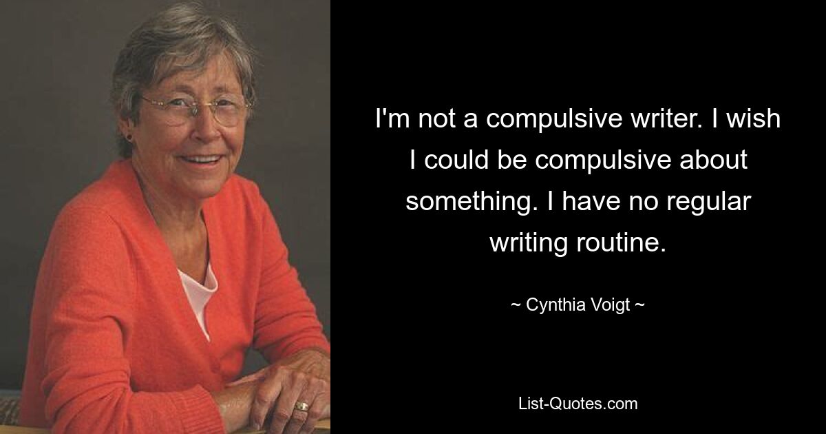 I'm not a compulsive writer. I wish I could be compulsive about something. I have no regular writing routine. — © Cynthia Voigt