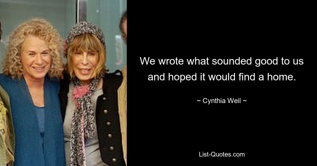 We wrote what sounded good to us and hoped it would find a home. — © Cynthia Weil