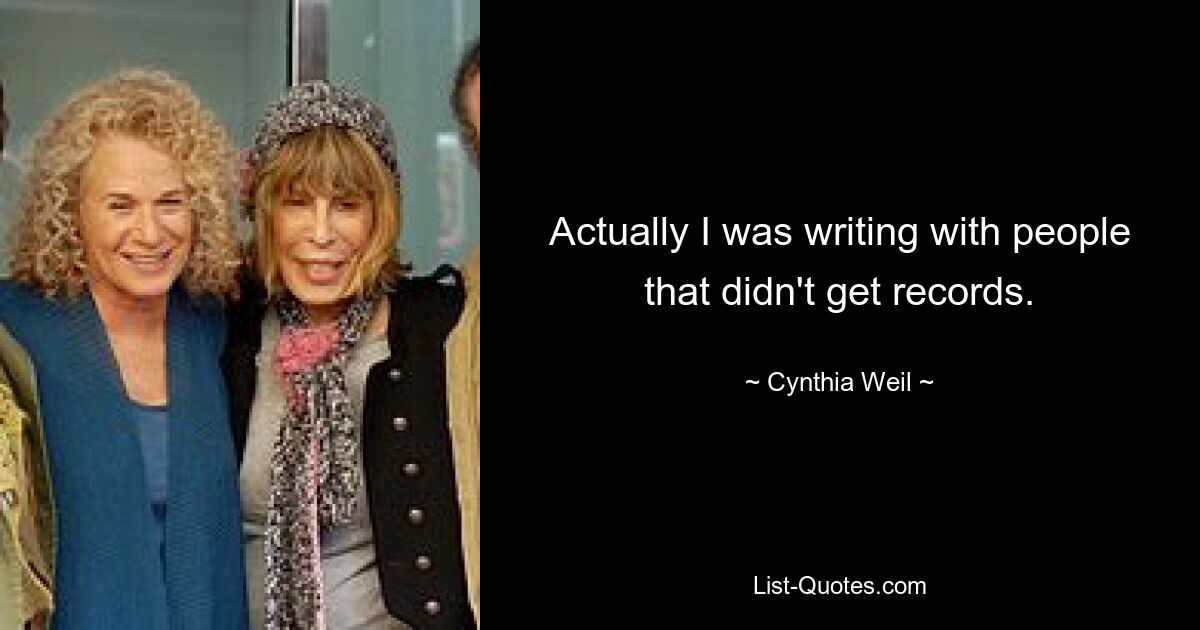 Actually I was writing with people that didn't get records. — © Cynthia Weil