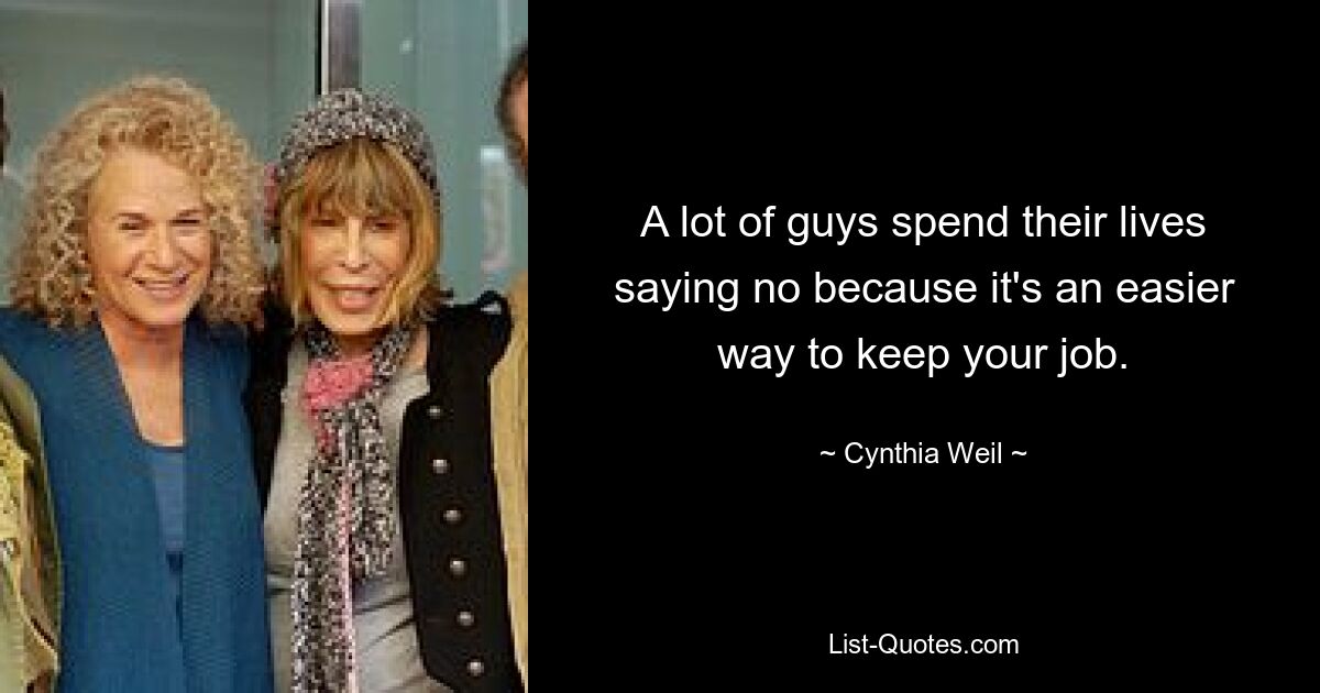 A lot of guys spend their lives saying no because it's an easier way to keep your job. — © Cynthia Weil