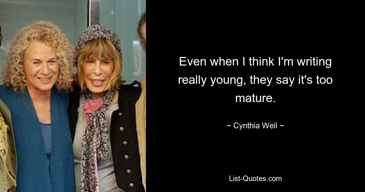 Even when I think I'm writing really young, they say it's too mature. — © Cynthia Weil