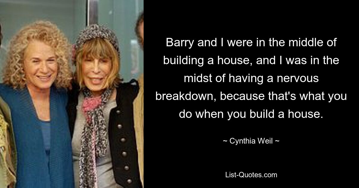 Barry and I were in the middle of building a house, and I was in the midst of having a nervous breakdown, because that's what you do when you build a house. — © Cynthia Weil