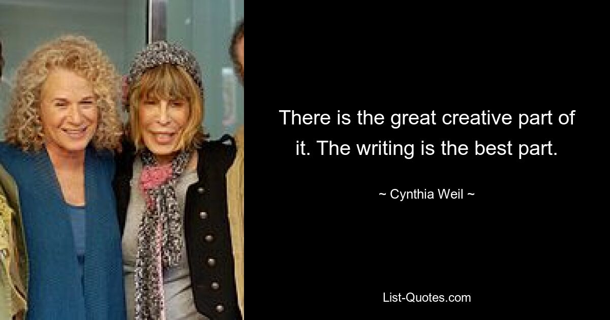 There is the great creative part of it. The writing is the best part. — © Cynthia Weil