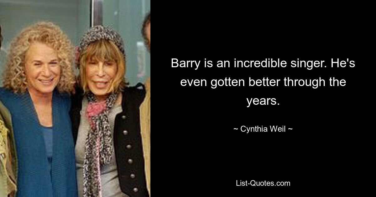 Barry is an incredible singer. He's even gotten better through the years. — © Cynthia Weil