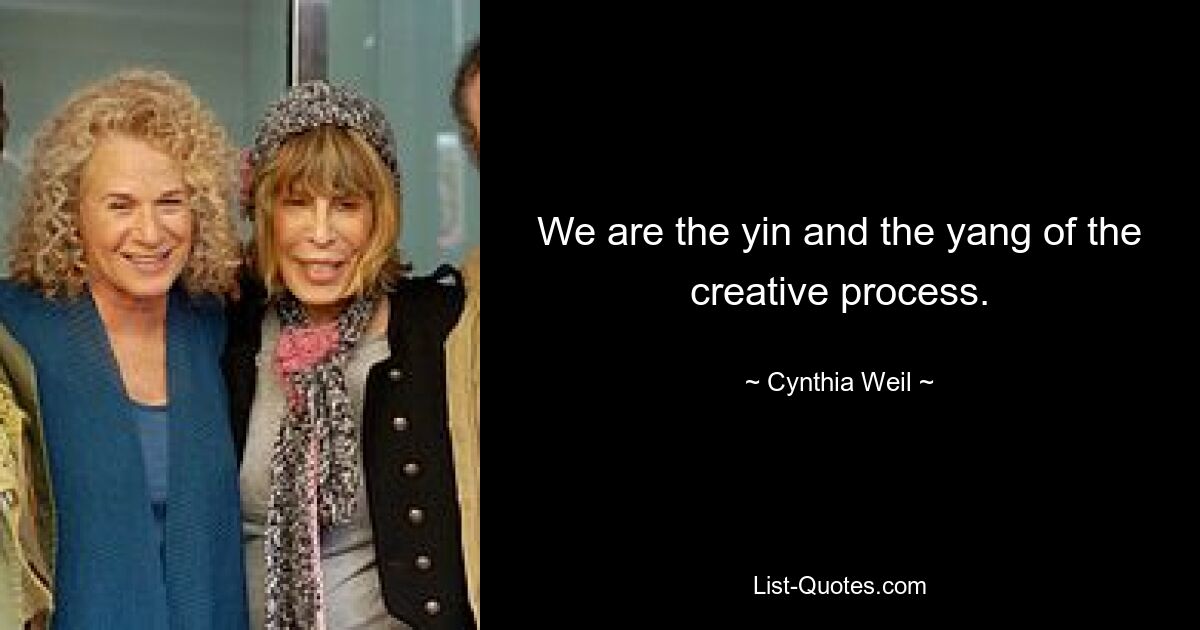 We are the yin and the yang of the creative process. — © Cynthia Weil