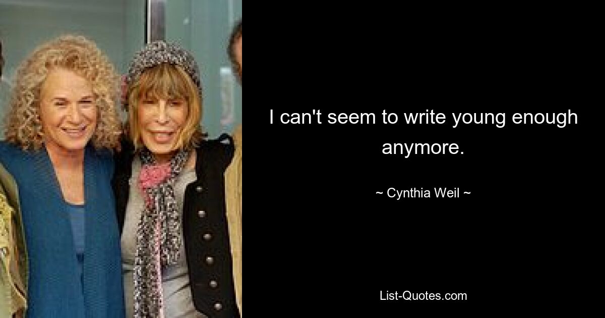 I can't seem to write young enough anymore. — © Cynthia Weil