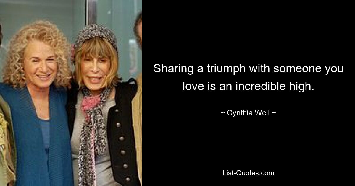 Sharing a triumph with someone you love is an incredible high. — © Cynthia Weil