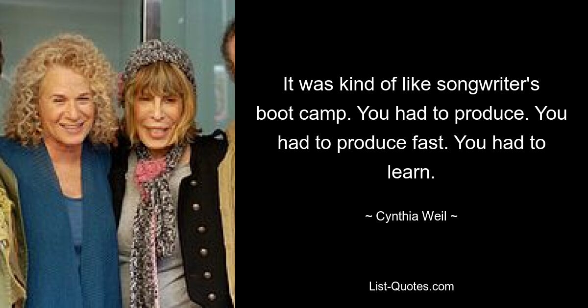 It was kind of like songwriter's boot camp. You had to produce. You had to produce fast. You had to learn. — © Cynthia Weil