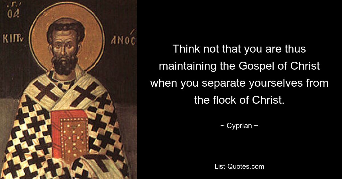 Think not that you are thus maintaining the Gospel of Christ when you separate yourselves from the flock of Christ. — © Cyprian