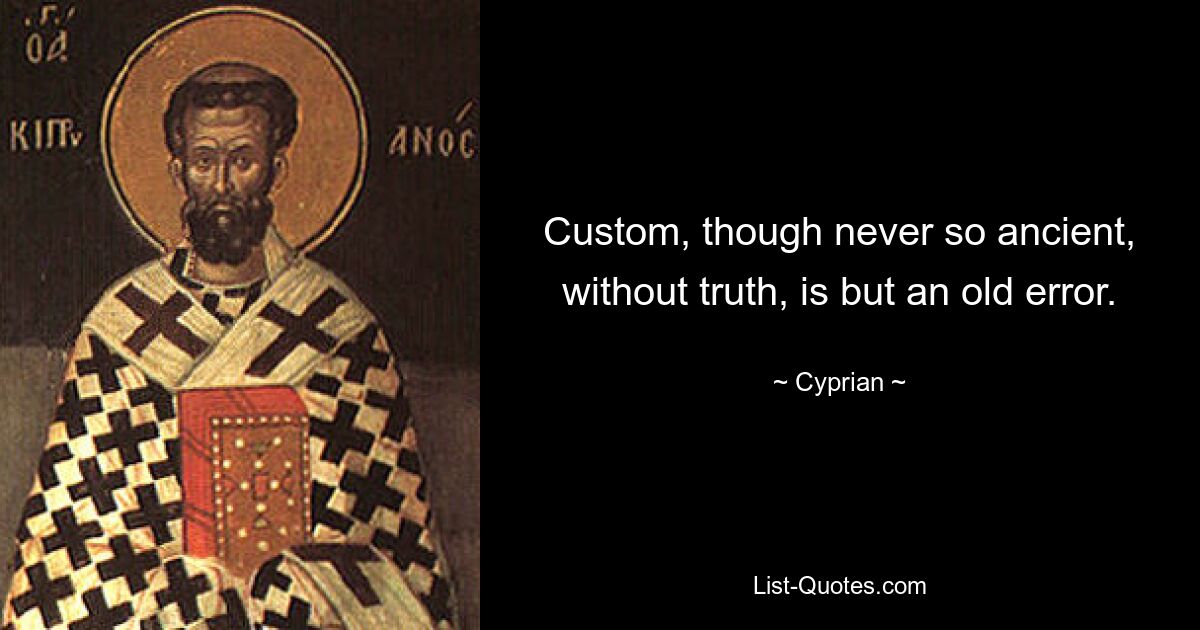 Custom, though never so ancient, without truth, is but an old error. — © Cyprian