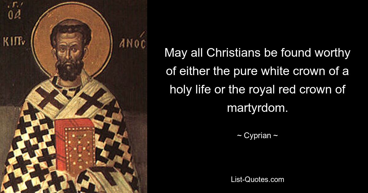 May all Christians be found worthy of either the pure white crown of a holy life or the royal red crown of martyrdom. — © Cyprian