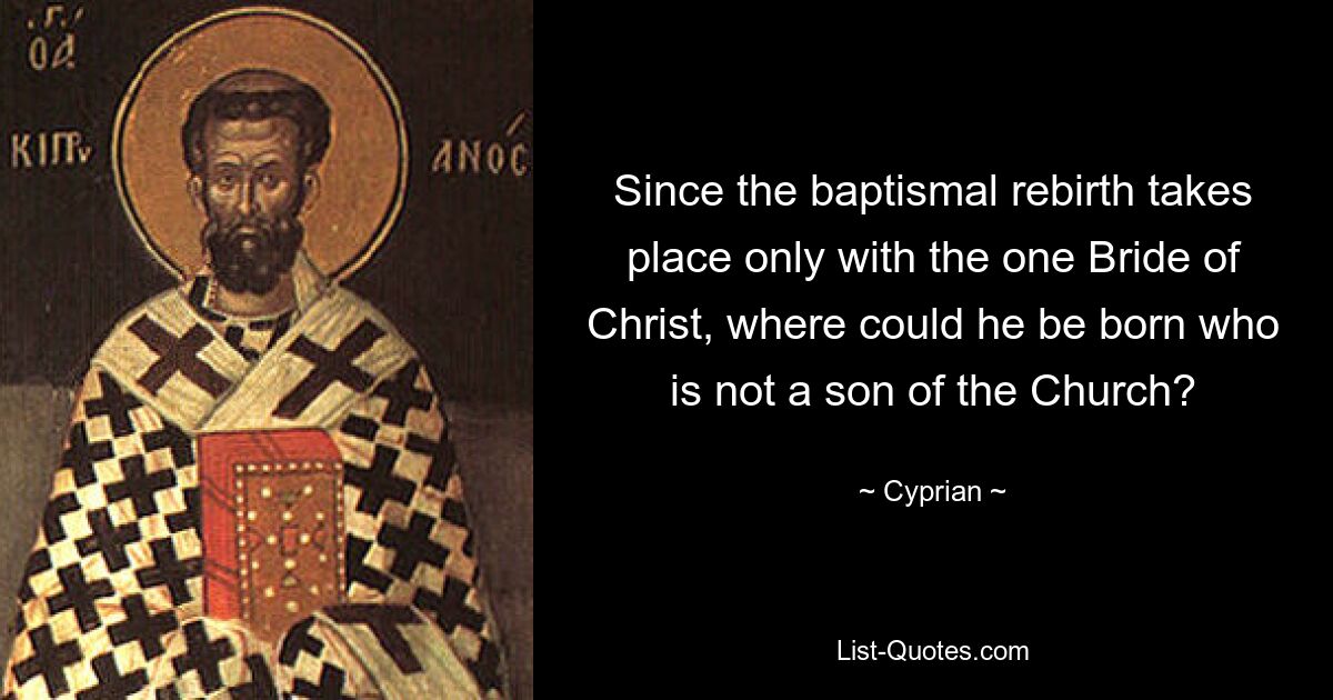 Since the baptismal rebirth takes place only with the one Bride of Christ, where could he be born who is not a son of the Church? — © Cyprian