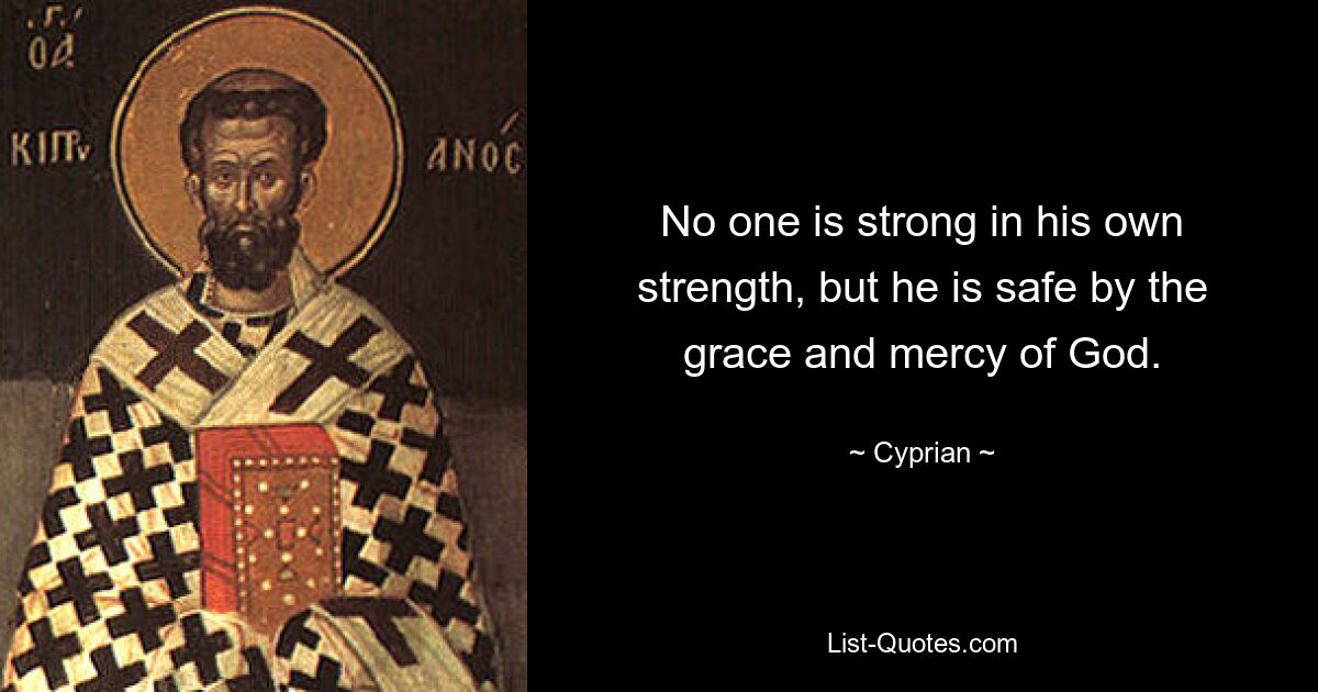 No one is strong in his own strength, but he is safe by the grace and mercy of God. — © Cyprian