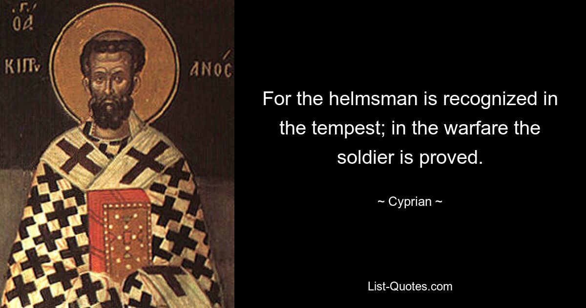 For the helmsman is recognized in the tempest; in the warfare the soldier is proved. — © Cyprian