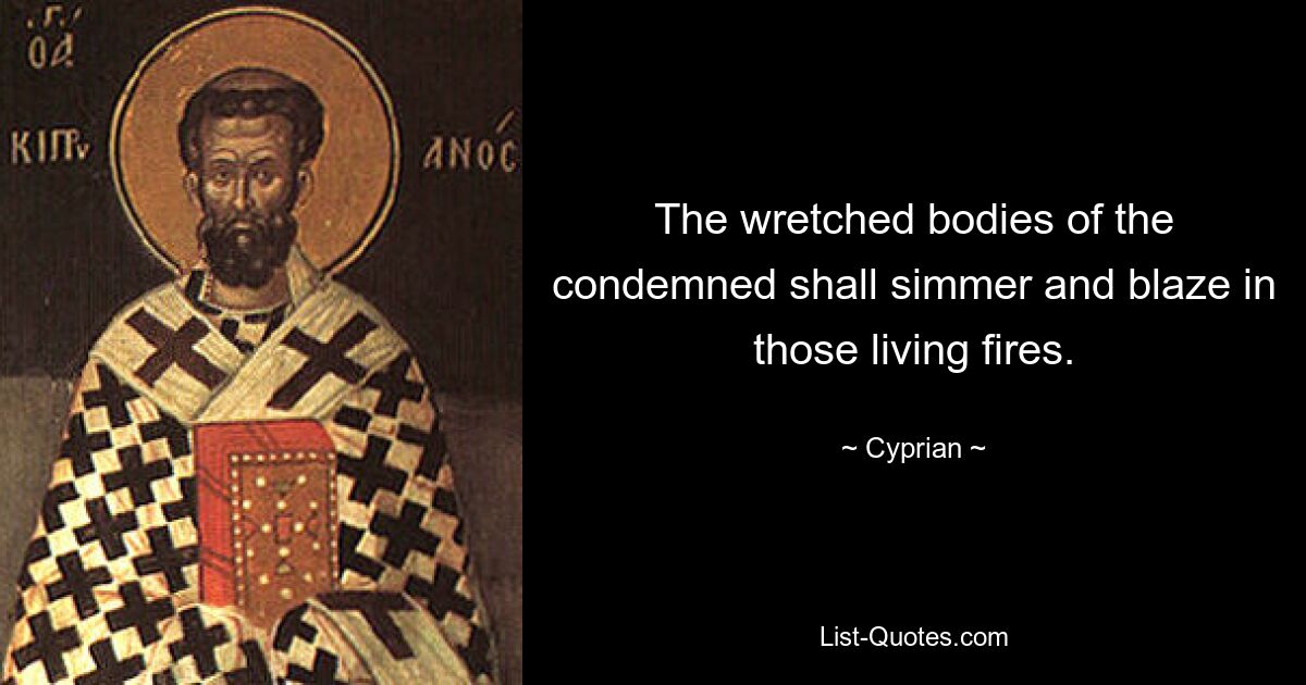 The wretched bodies of the condemned shall simmer and blaze in those living fires. — © Cyprian