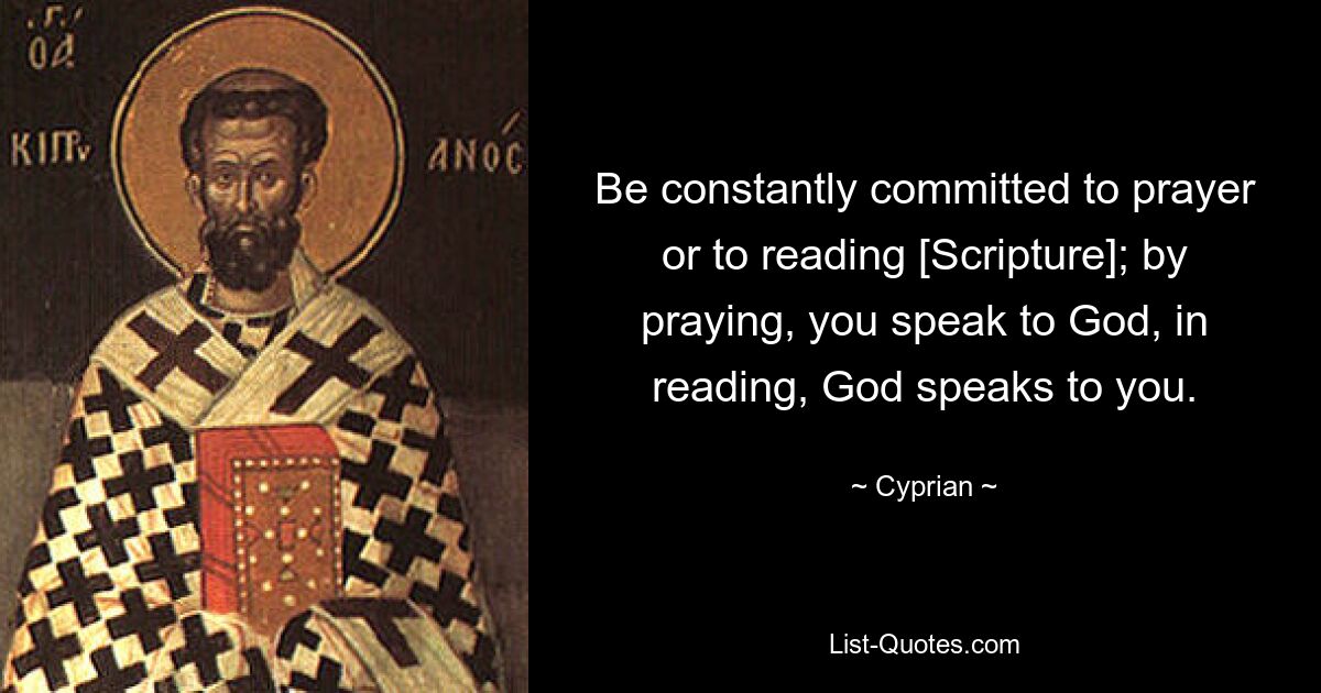 Be constantly committed to prayer or to reading [Scripture]; by praying, you speak to God, in reading, God speaks to you. — © Cyprian