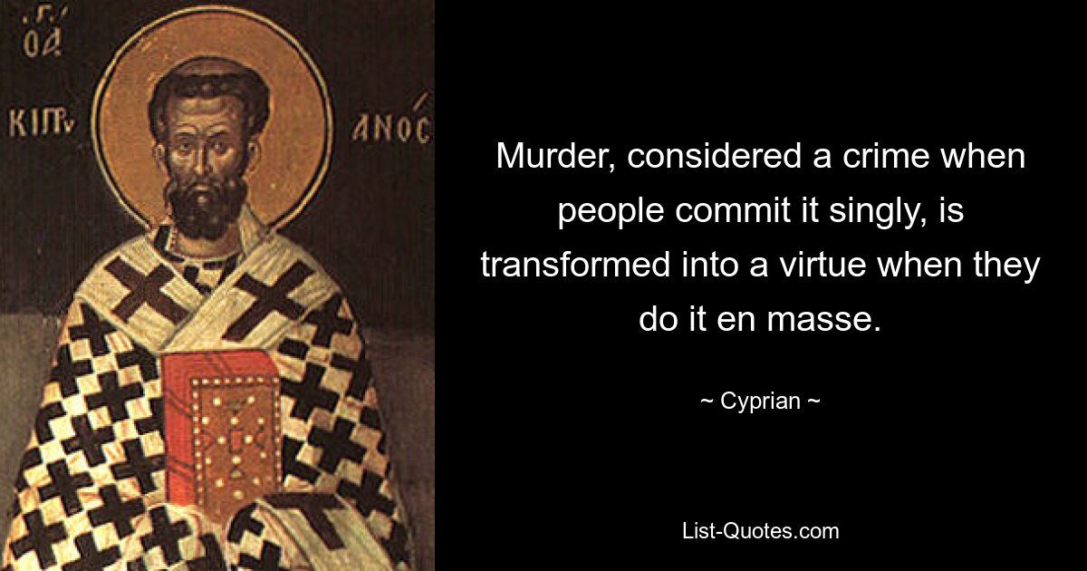 Murder, considered a crime when people commit it singly, is transformed into a virtue when they do it en masse. — © Cyprian