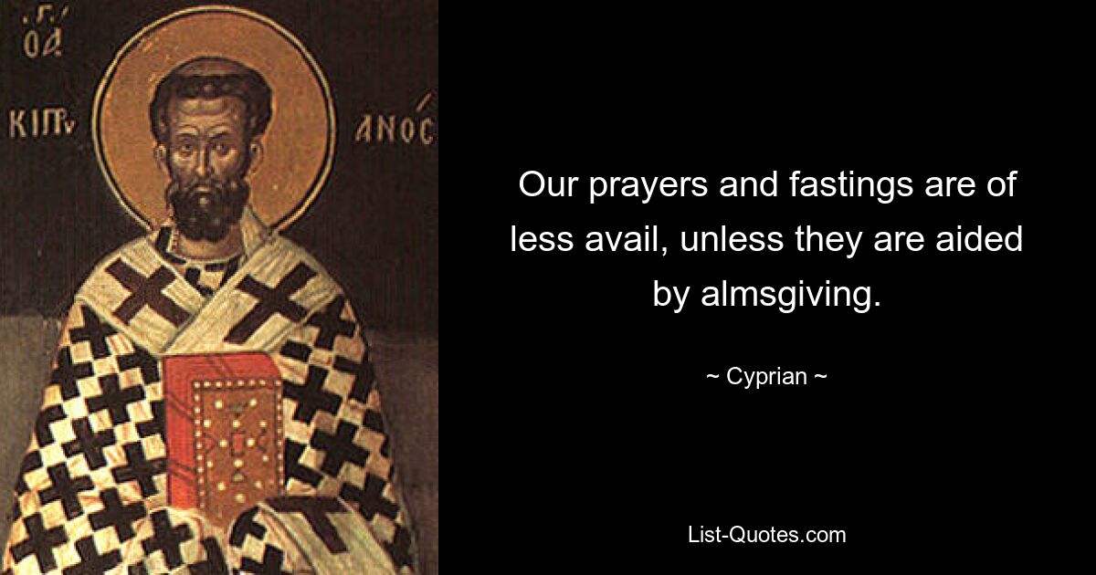 Our prayers and fastings are of less avail, unless they are aided by almsgiving. — © Cyprian