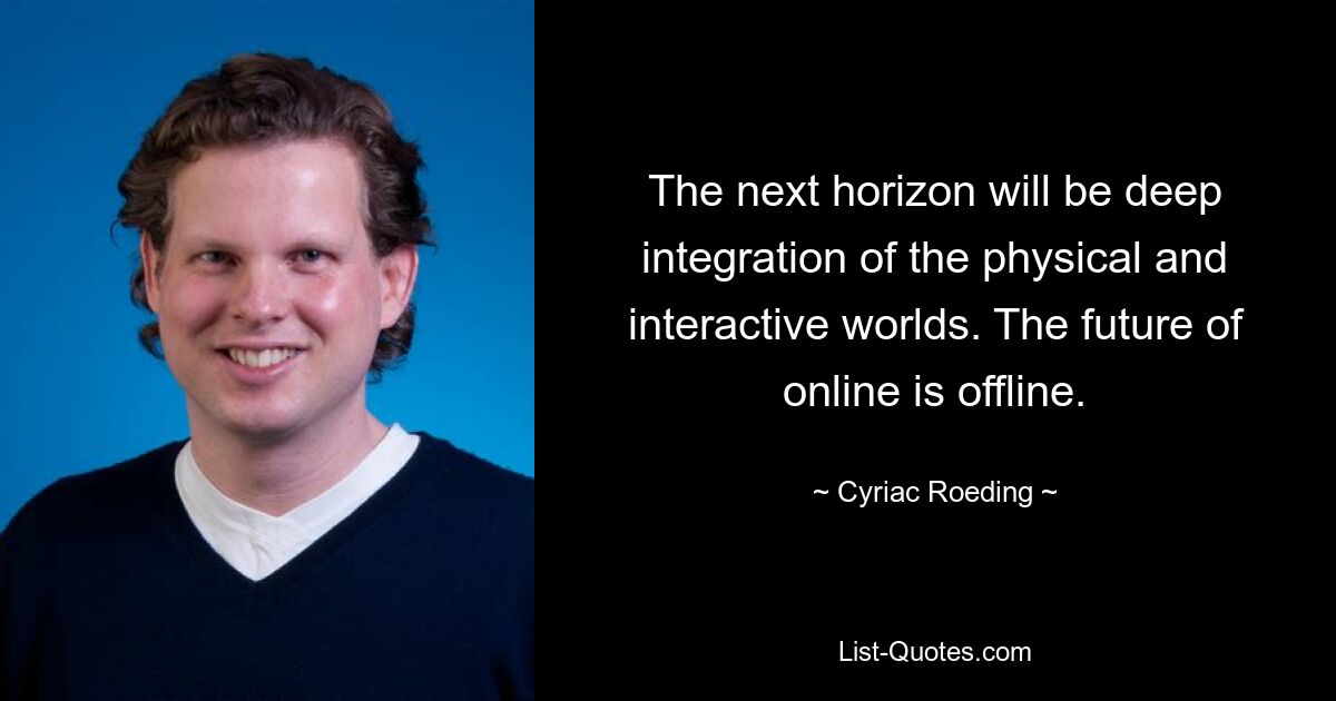 The next horizon will be deep integration of the physical and interactive worlds. The future of online is offline. — © Cyriac Roeding