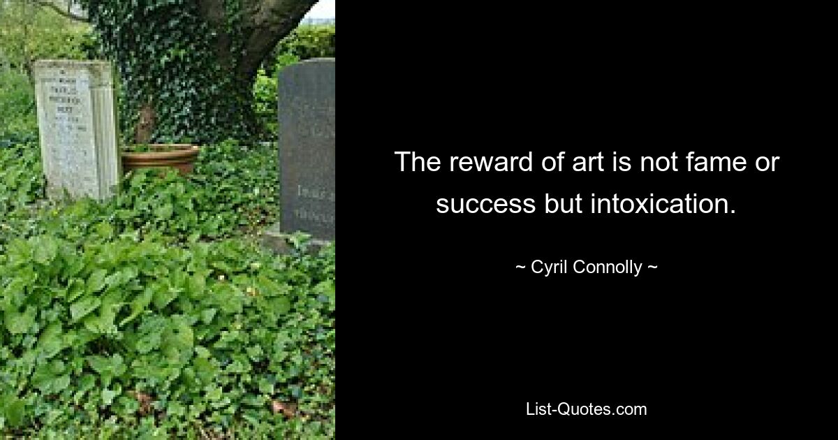 The reward of art is not fame or success but intoxication. — © Cyril Connolly