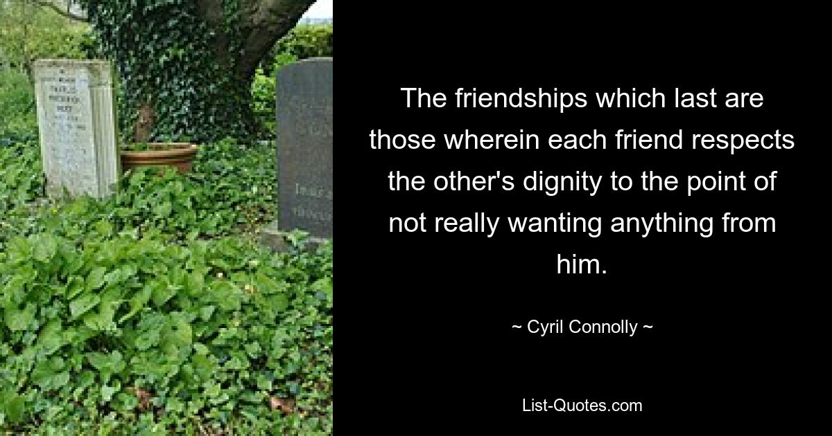 The friendships which last are those wherein each friend respects the other's dignity to the point of not really wanting anything from him. — © Cyril Connolly