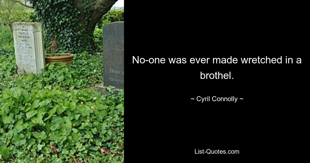 No-one was ever made wretched in a brothel. — © Cyril Connolly