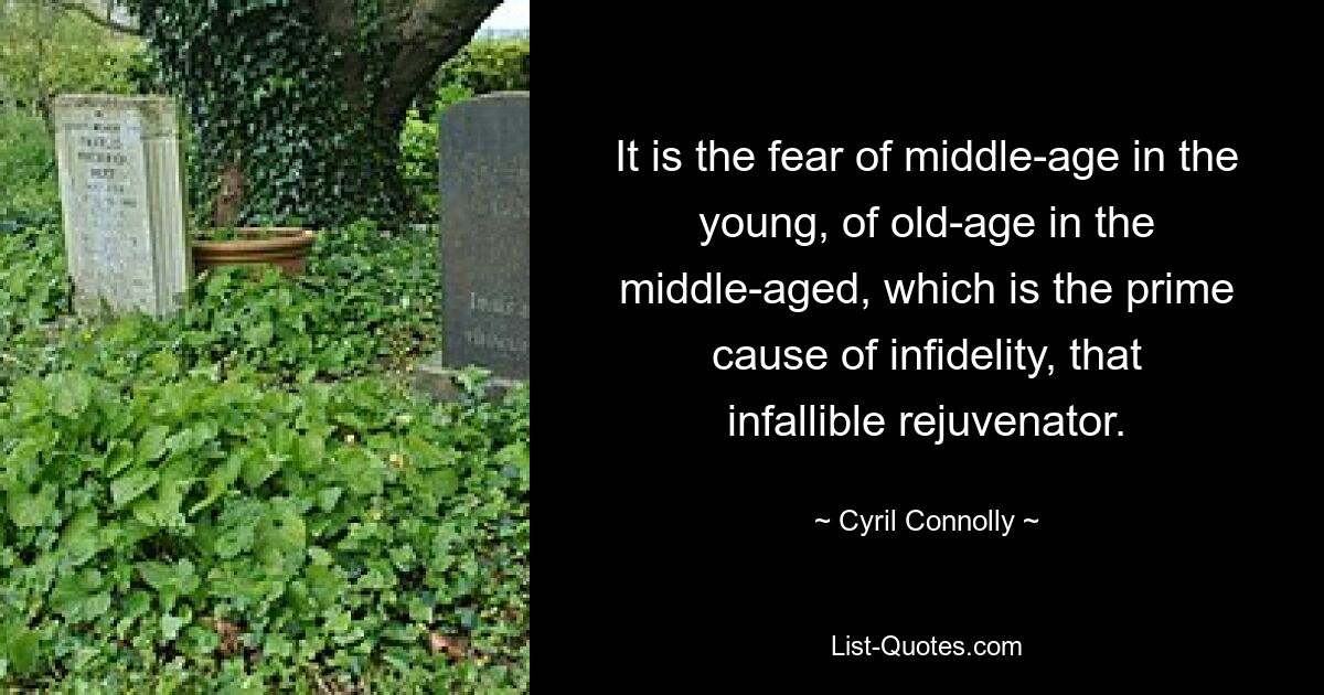 It is the fear of middle-age in the young, of old-age in the middle-aged, which is the prime cause of infidelity, that infallible rejuvenator. — © Cyril Connolly