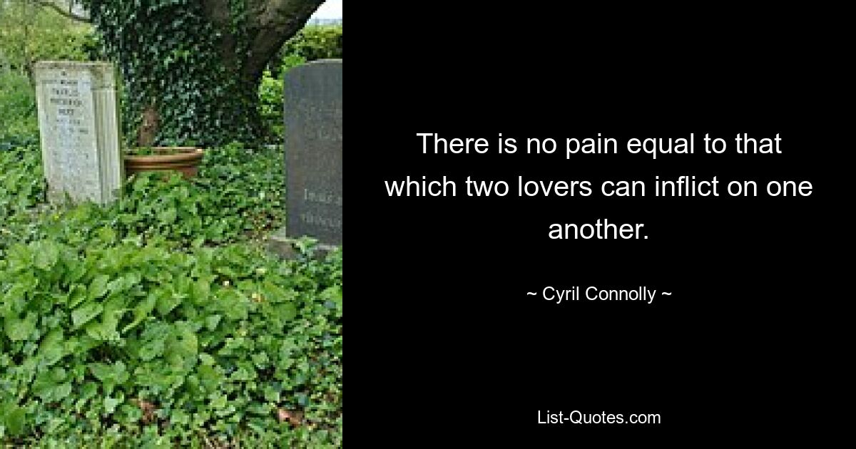 There is no pain equal to that which two lovers can inflict on one another. — © Cyril Connolly