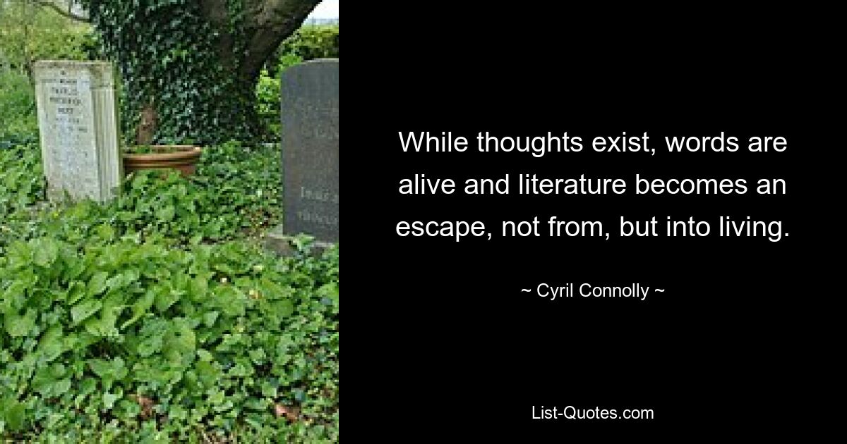 While thoughts exist, words are alive and literature becomes an escape, not from, but into living. — © Cyril Connolly