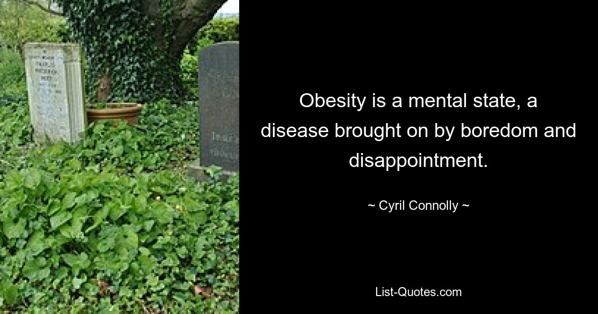 Obesity is a mental state, a disease brought on by boredom and disappointment. — © Cyril Connolly