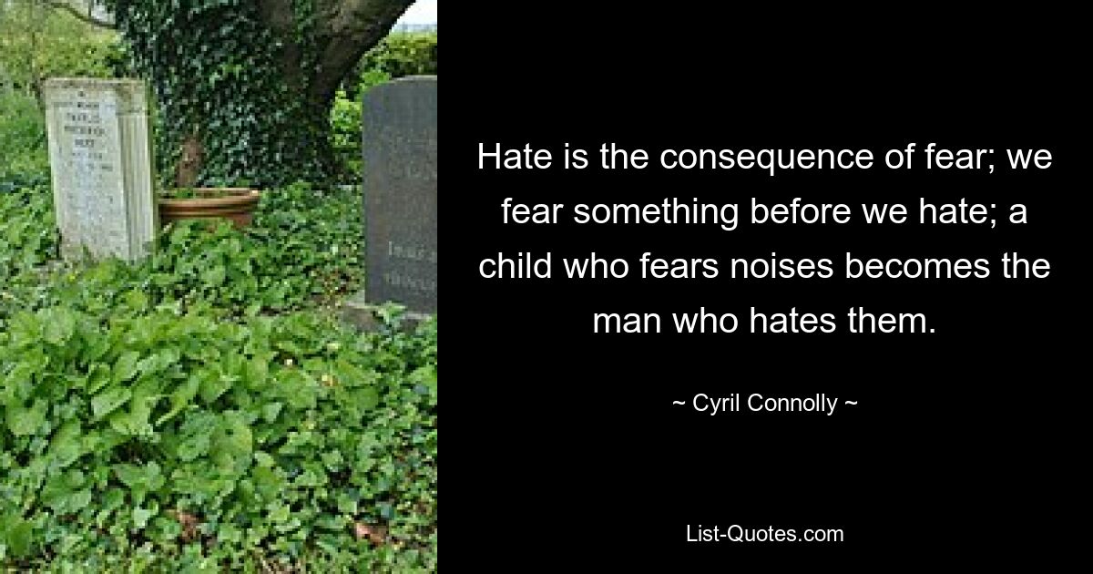 Hate is the consequence of fear; we fear something before we hate; a child who fears noises becomes the man who hates them. — © Cyril Connolly