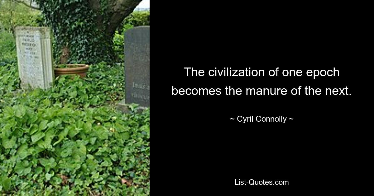 The civilization of one epoch becomes the manure of the next. — © Cyril Connolly