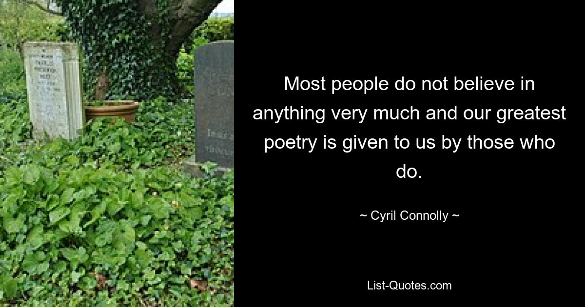 Most people do not believe in anything very much and our greatest poetry is given to us by those who do. — © Cyril Connolly