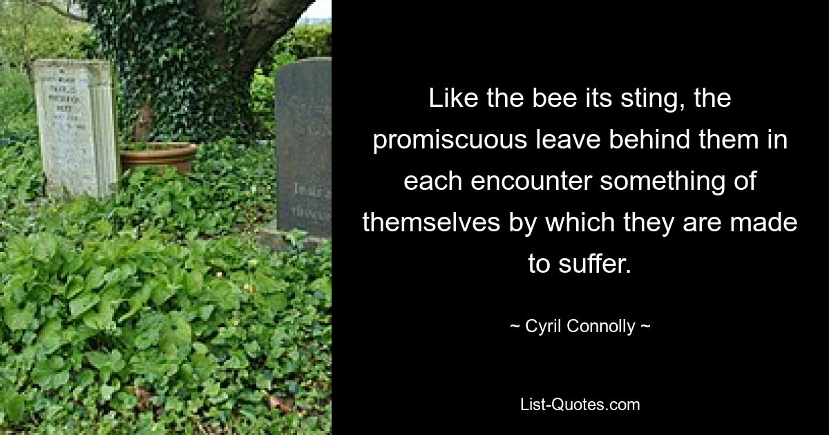 Like the bee its sting, the promiscuous leave behind them in each encounter something of themselves by which they are made to suffer. — © Cyril Connolly