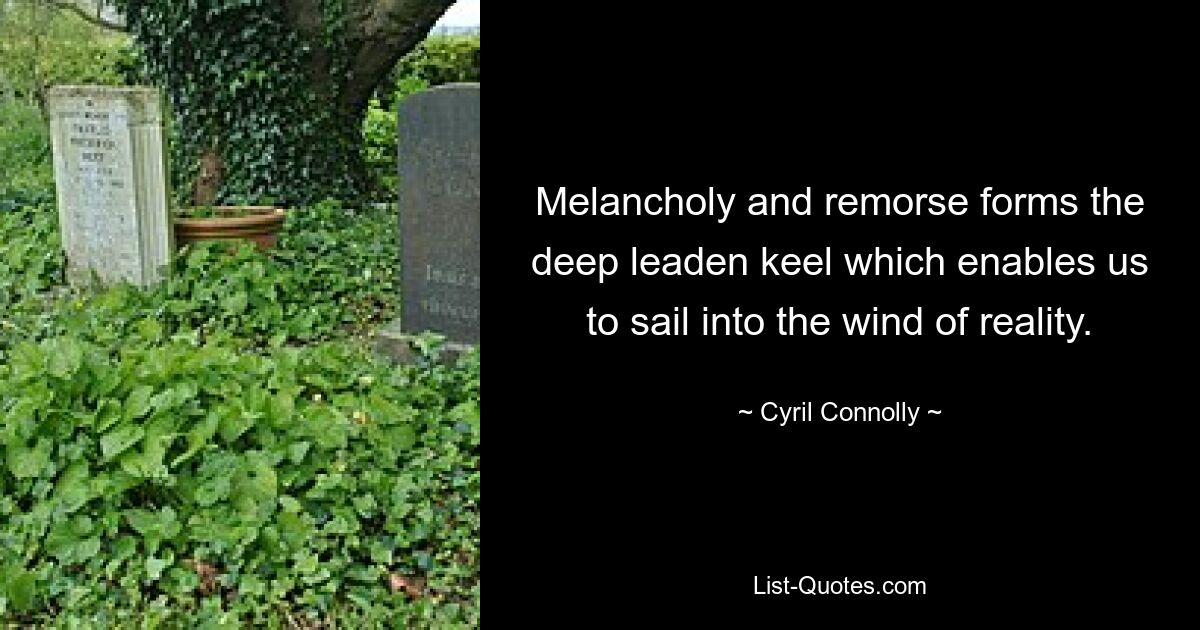 Melancholy and remorse forms the deep leaden keel which enables us to sail into the wind of reality. — © Cyril Connolly