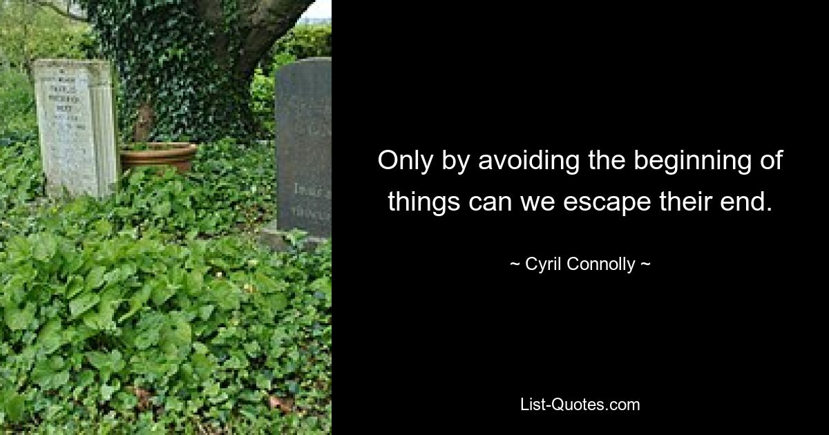 Only by avoiding the beginning of things can we escape their end. — © Cyril Connolly